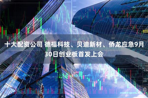 十大配资公司 德福科技、贝迪新材、侨龙应急9月30日创业板首发上会