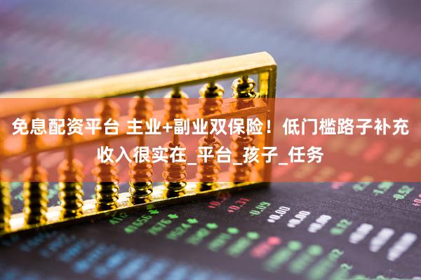 免息配资平台 主业+副业双保险！低门槛路子补充收入很实在_平台_孩子_任务