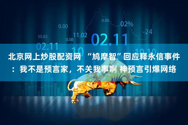 北京网上炒股配资网  “鸠摩智”回应释永信事件：我不是预言家，不关我事啊 神预言引爆网络