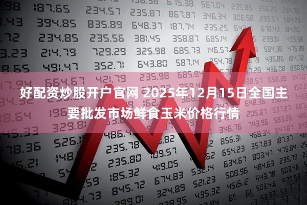 好配资炒股开户官网 2025年12月15日全国主要批发市场鲜食玉米价格行情