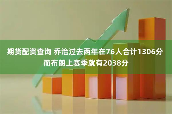 期货配资查询 乔治过去两年在76人合计1306分 而布朗上赛季就有2038分