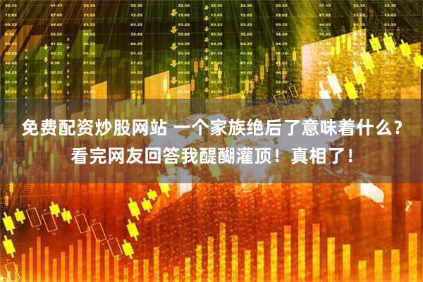 免费配资炒股网站 一个家族绝后了意味着什么？看完网友回答我醍醐灌顶！真相了！