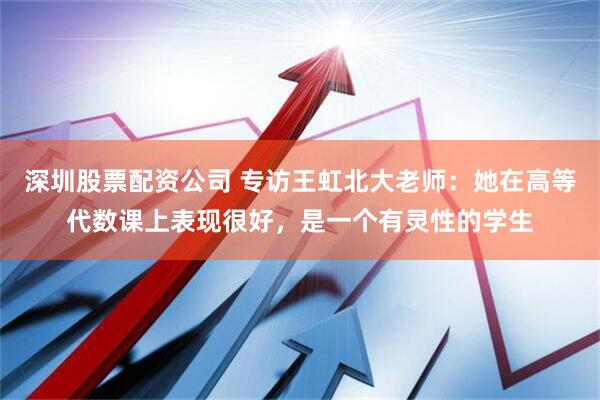 深圳股票配资公司 专访王虹北大老师：她在高等代数课上表现很好，是一个有灵性的学生