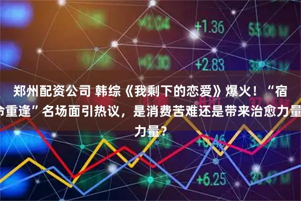 郑州配资公司 韩综《我剩下的恋爱》爆火！“宿命重逢”名场面引热议，是消费苦难还是带来治愈力量？